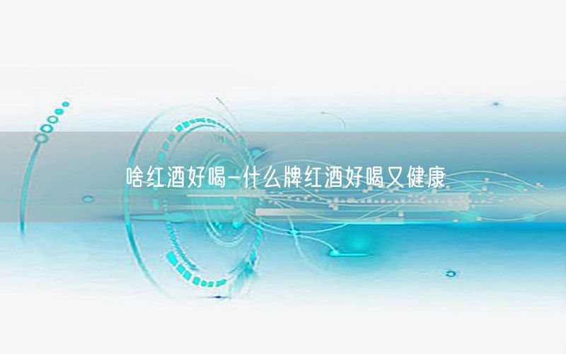 啥红酒好喝-什么牌红酒好喝又健康