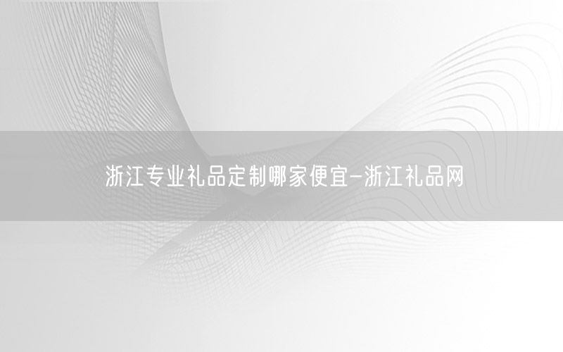 浙江专业礼品定制哪家便宜-浙江礼品网