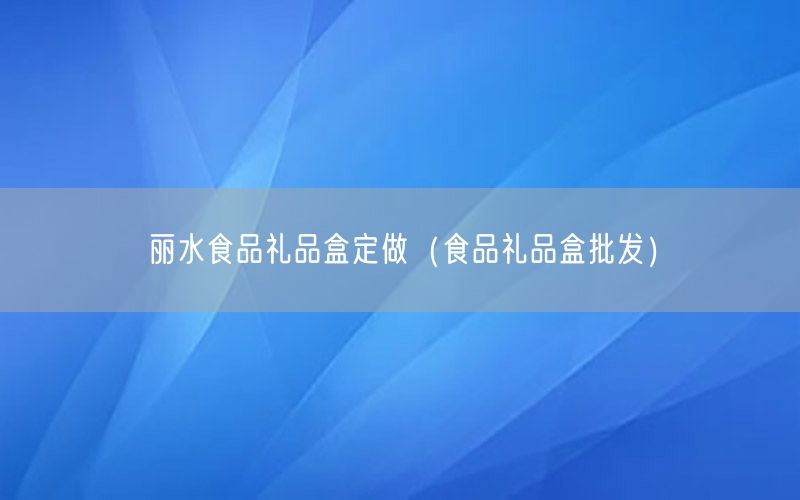 丽水食品礼品盒定做（食品礼品盒批发）