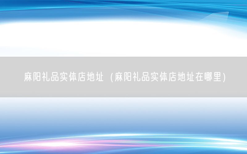 麻阳礼品实体店地址（麻阳礼品实体店地址在哪里）