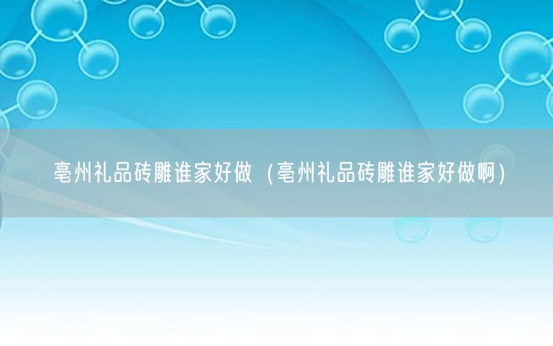 亳州礼品砖雕谁家好做（亳州礼品砖雕谁家好做啊）