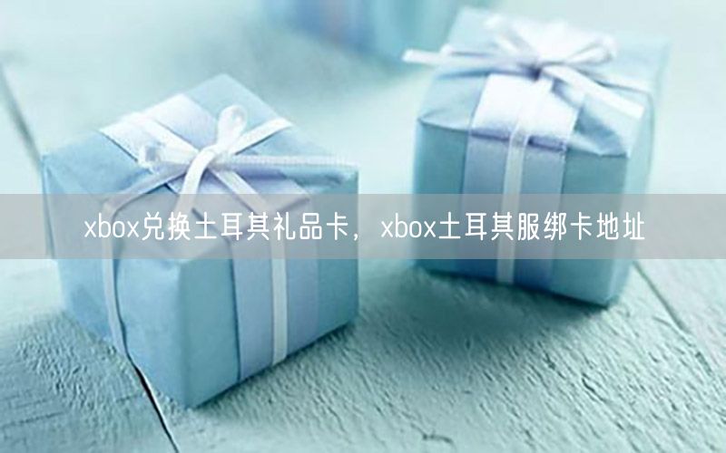 xbox兑换土耳其礼品卡，xbox土耳其服绑卡地址