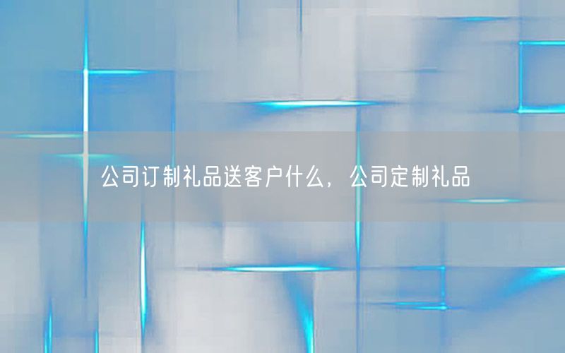 公司订制礼品送客户什么，公司定制礼品