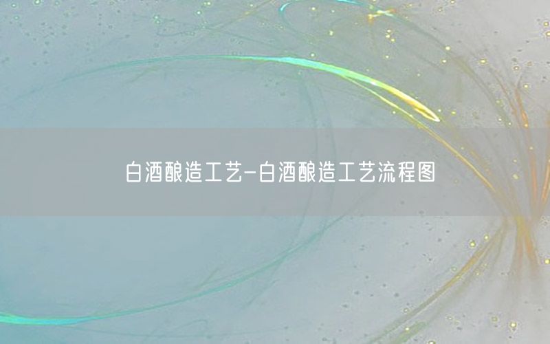 白酒酿造工艺-白酒酿造工艺流程图