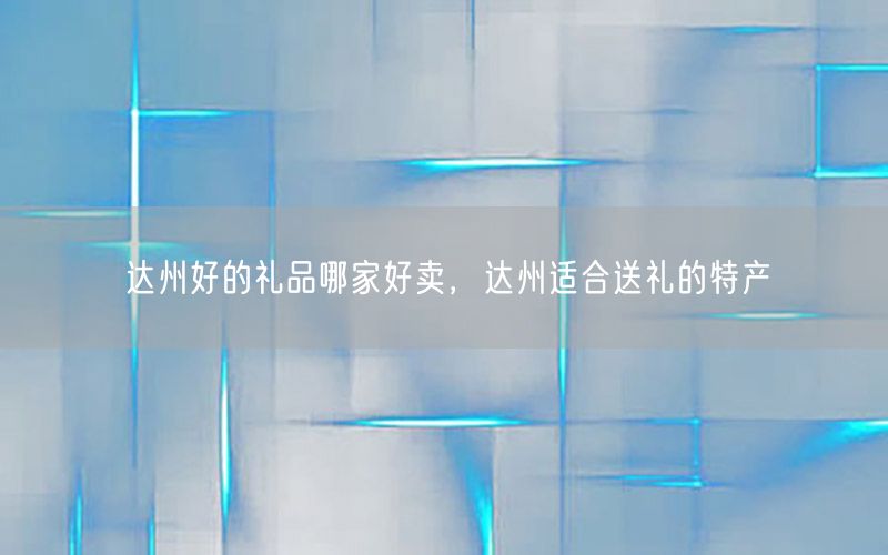 达州好的礼品哪家好卖，达州适合送礼的特产