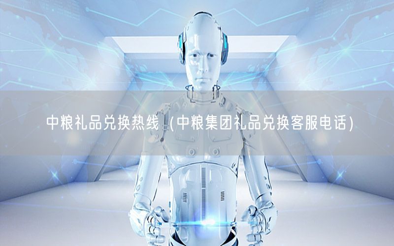 中粮礼品兑换热线（中粮集团礼品兑换客服电话）