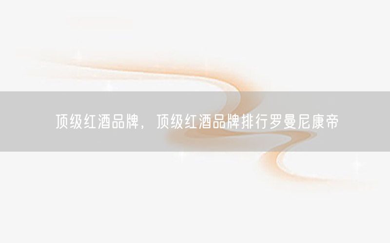 顶级红酒品牌，顶级红酒品牌排行罗曼尼康帝