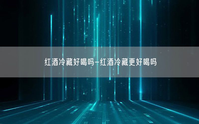 红酒冷藏好喝吗-红酒冷藏更好喝吗