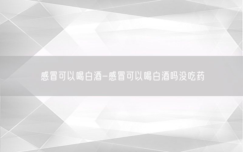 感冒可以喝白酒-感冒可以喝白酒吗没吃药