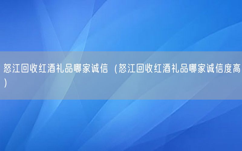 怒江回收红酒礼品哪家诚信（怒江回收红酒礼品哪家诚信度高）