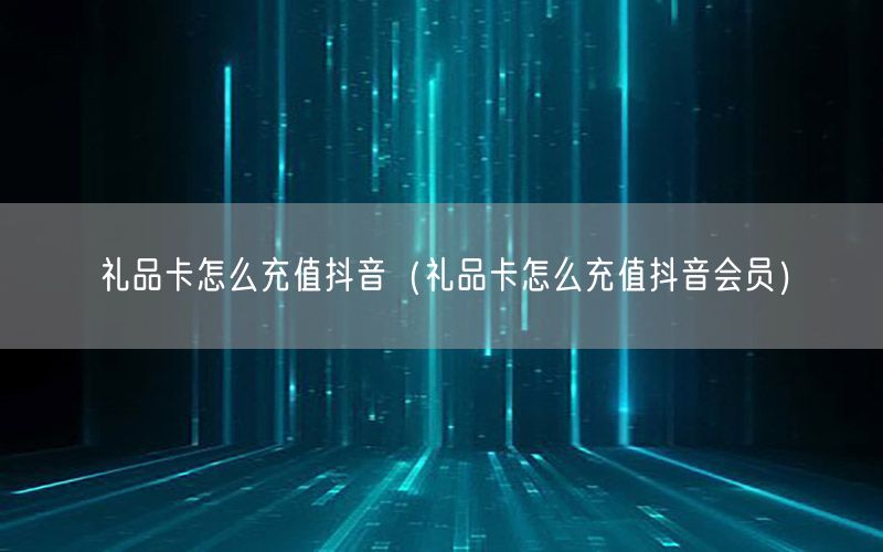 礼品卡怎么充值抖音（礼品卡怎么充值抖音会员）