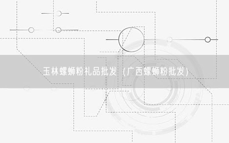玉林螺蛳粉礼品批发（广西螺蛳粉批发）
