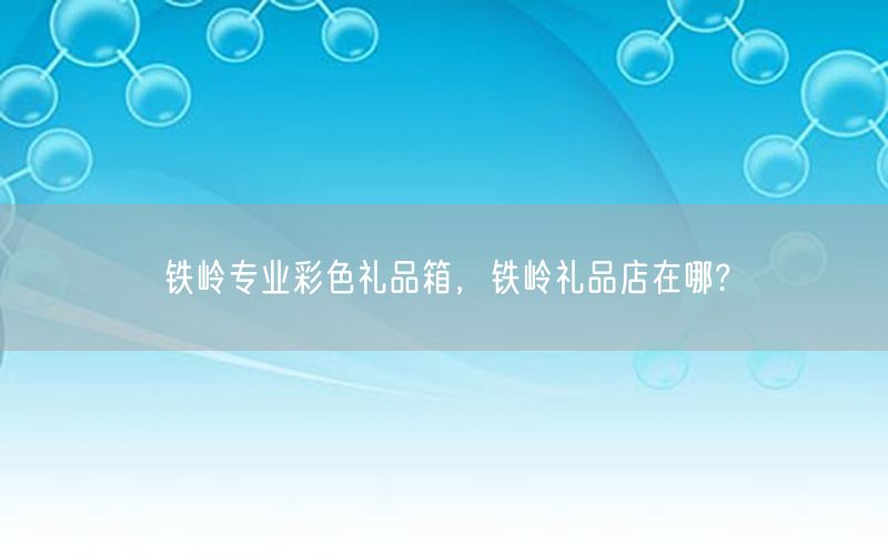 铁岭专业彩色礼品箱，铁岭礼品店在哪?