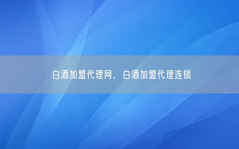 白酒加盟代理网，白酒加盟代理连锁