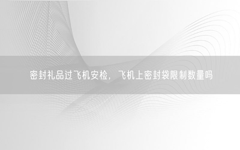 密封礼品过飞机安检，飞机上密封袋限制数量吗