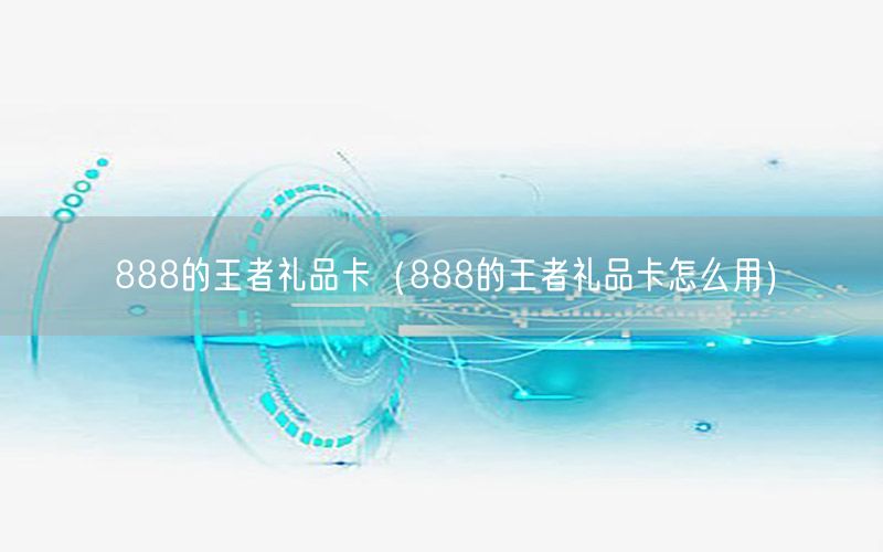 888的王者礼品卡（888的王者礼品卡怎么用）