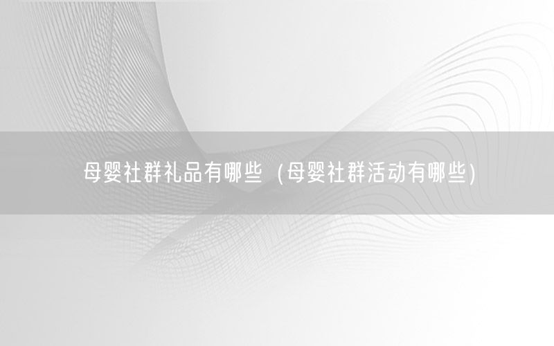 母婴社群礼品有哪些（母婴社群活动有哪些）