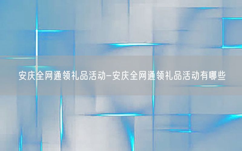 安庆全网通领礼品活动-安庆全网通领礼品活动有哪些
