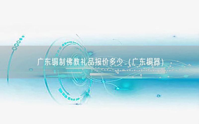 广东铜制佛教礼品报价多少（广东铜器）