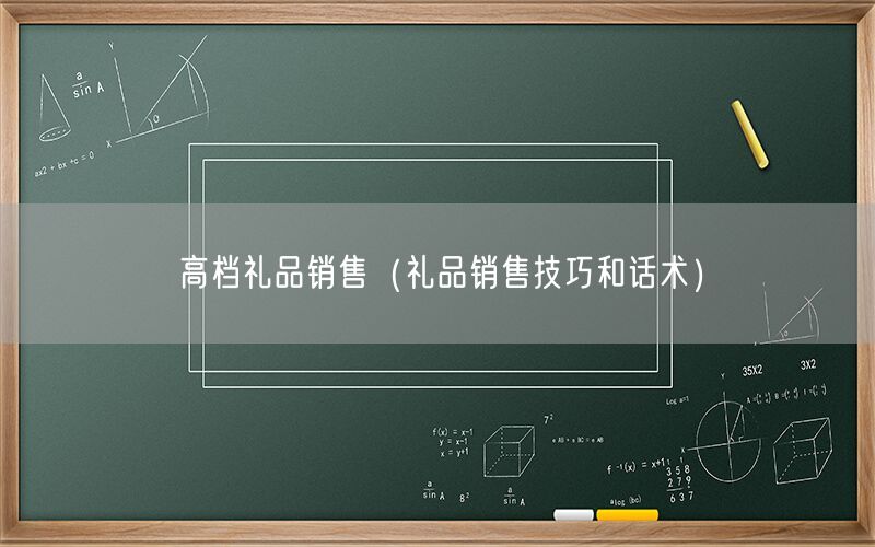 高档礼品销售（礼品销售技巧和话术）