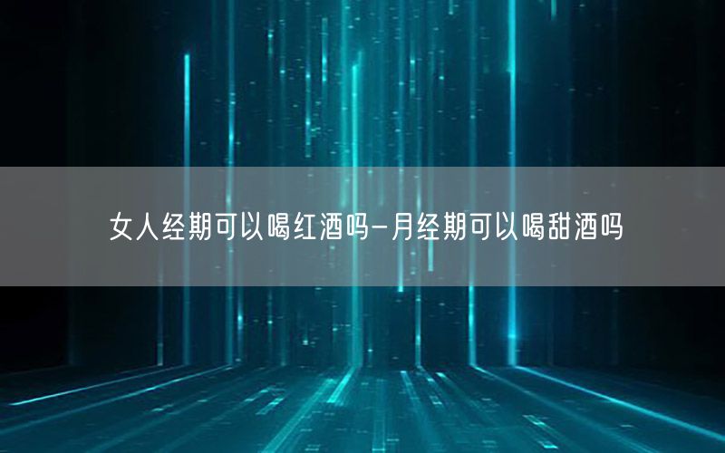 女人经期可以喝红酒吗-月经期可以喝甜酒吗