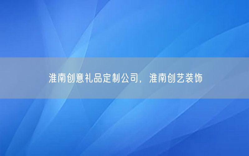 淮南创意礼品定制公司，淮南创艺装饰