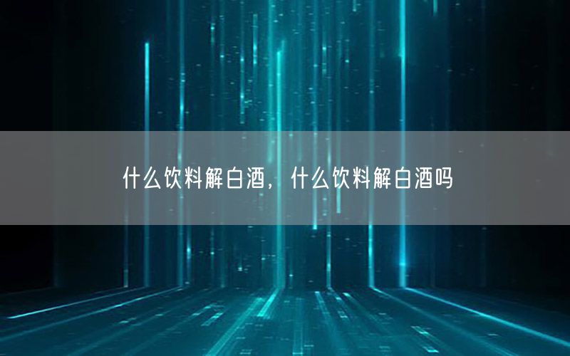 什么饮料解白酒，什么饮料解白酒吗