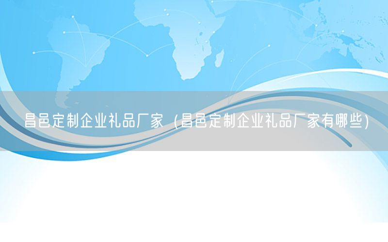 昌邑定制企业礼品厂家（昌邑定制企业礼品厂家有哪些）