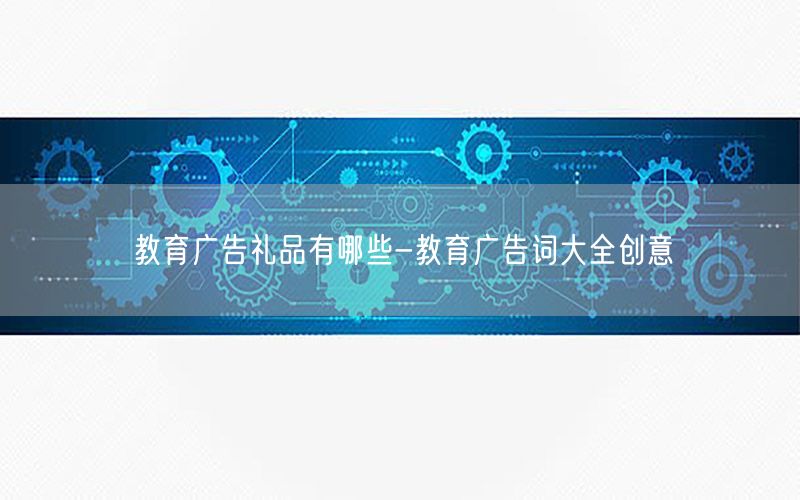 教育广告礼品有哪些-教育广告词大全创意