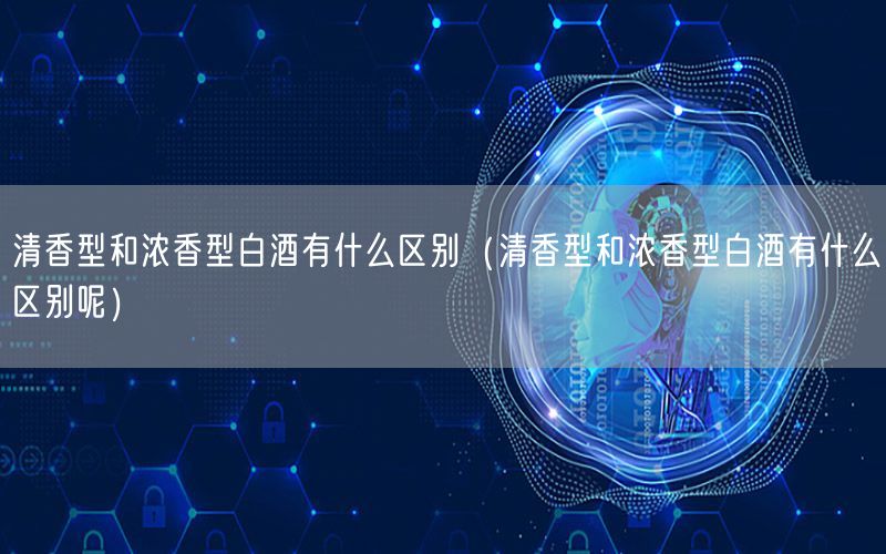 清香型和浓香型白酒有什么区别（清香型和浓香型白酒有什么区别呢）
