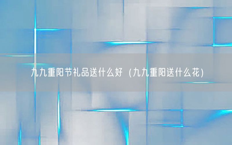 九九重阳节礼品送什么好（九九重阳送什么花）