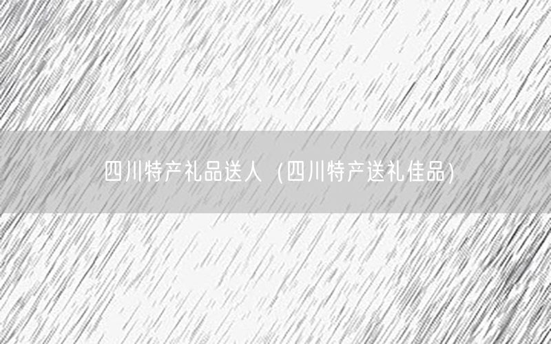 四川特产礼品送人（四川特产送礼佳品）