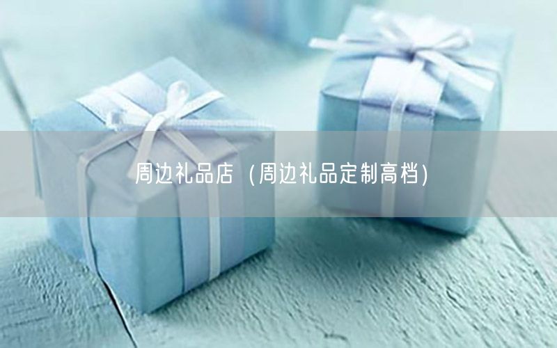 周边礼品店（周边礼品定制高档）