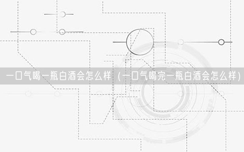 一口气喝一瓶白酒会怎么样（一口气喝完一瓶白酒会怎么样）