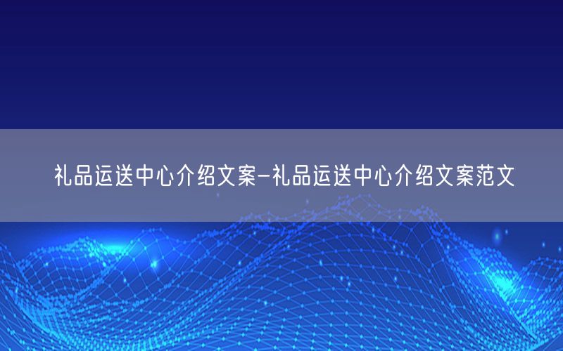 礼品运送中心介绍文案-礼品运送中心介绍文案范文