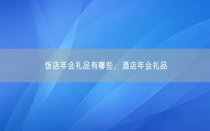 饭店年会礼品有哪些，酒店年会礼品