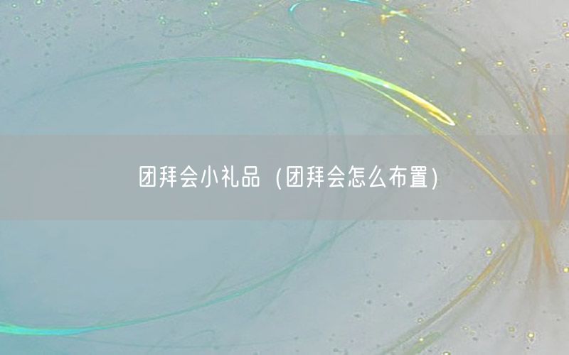 团拜会小礼品（团拜会怎么布置）