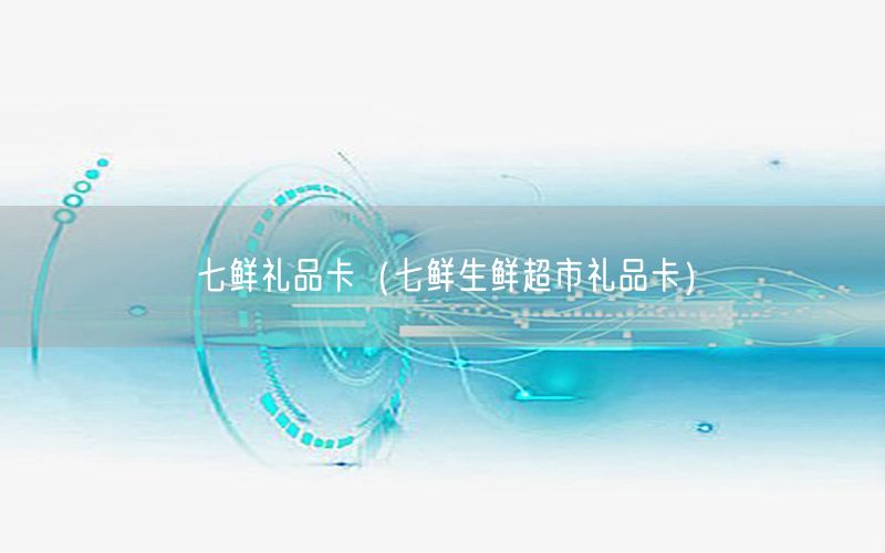 七鲜礼品卡（七鲜生鲜超市礼品卡）