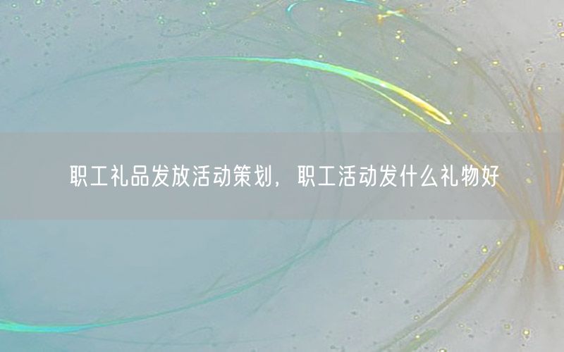 职工礼品发放活动策划，职工活动发什么礼物好