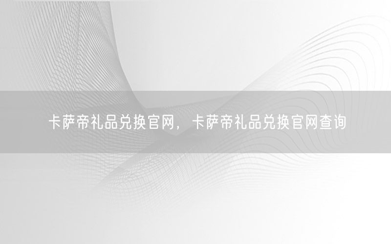 卡萨帝礼品兑换官网，卡萨帝礼品兑换官网查询