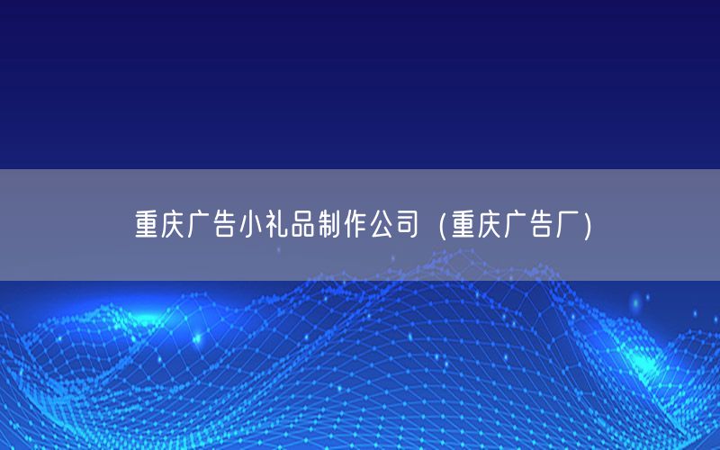 重庆广告小礼品制作公司（重庆广告厂）