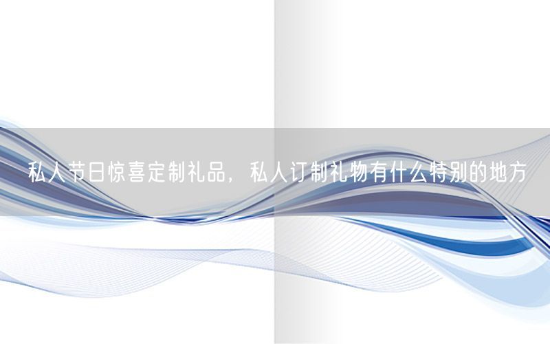 私人节日惊喜定制礼品，私人订制礼物有什么特别的地方