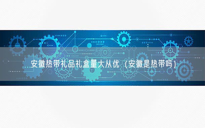 安徽热带礼品礼盒量大从优（安徽是热带吗）