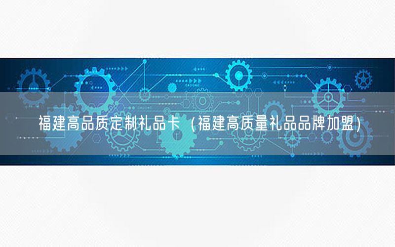 福建高品质定制礼品卡（福建高质量礼品品牌加盟）