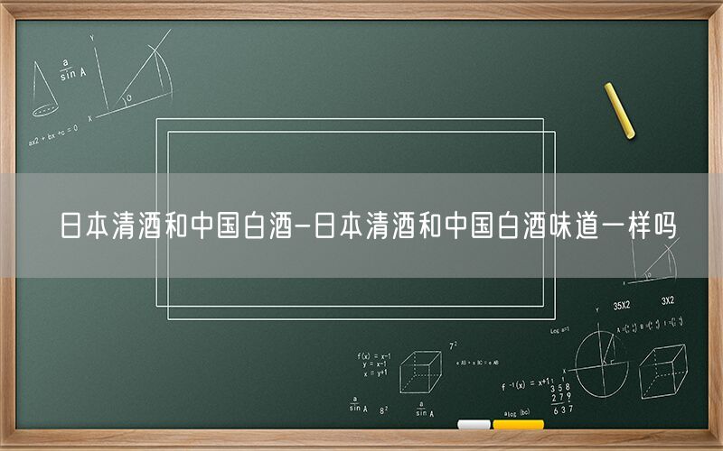 日本清酒和中国白酒-日本清酒和中国白酒味道一样吗