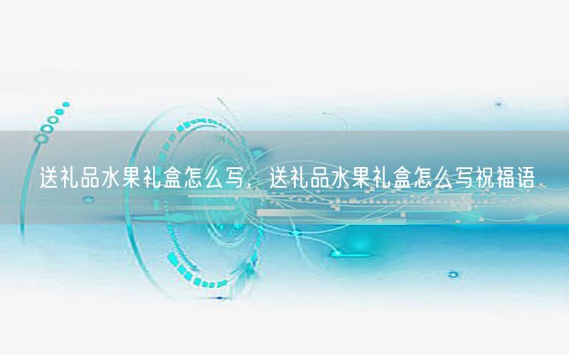 送礼品水果礼盒怎么写，送礼品水果礼盒怎么写祝福语