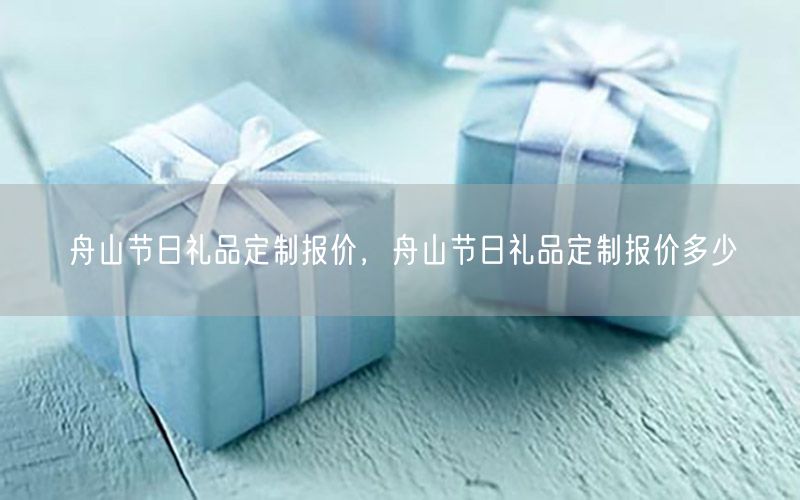 舟山节日礼品定制报价，舟山节日礼品定制报价多少