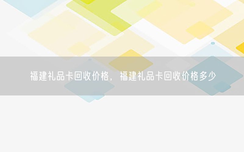 福建礼品卡回收价格，福建礼品卡回收价格多少