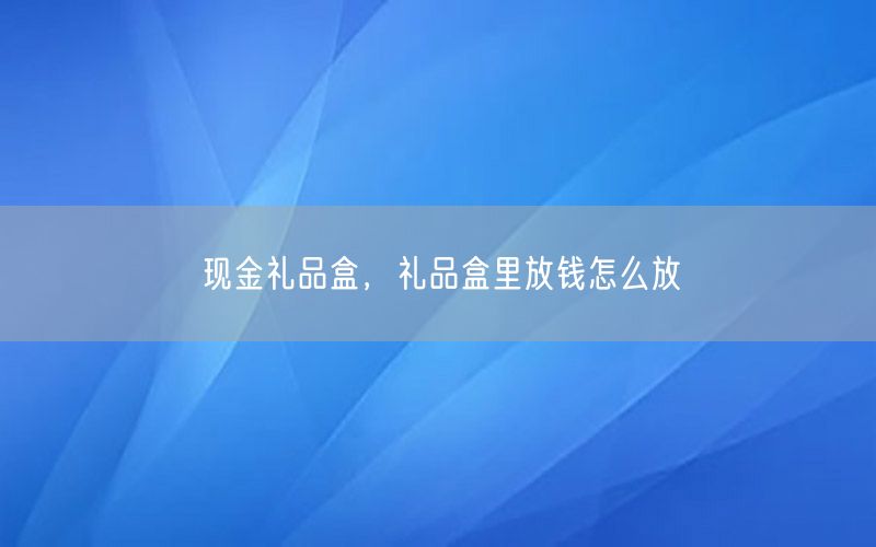 现金礼品盒，礼品盒里放钱怎么放