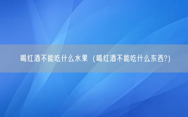 喝红酒不能吃什么水果（喝红酒不能吃什么东西?）